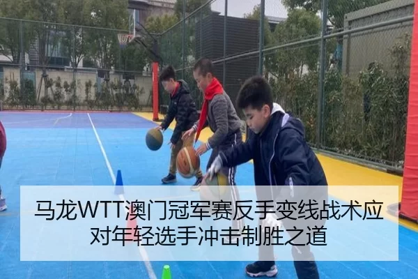 马龙WTT澳门冠军赛反手变线战术应对年轻选手冲击制胜之道