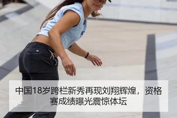 中国18岁跨栏新秀再现刘翔辉煌，资格赛成绩曝光震惊体坛