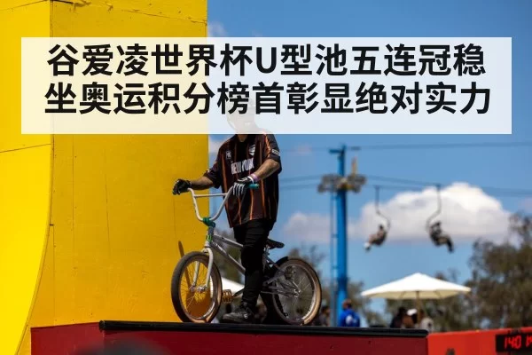 谷爱凌世界杯U型池五连冠稳坐奥运积分榜首彰显绝对实力