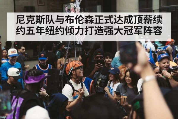 尼克斯队与布伦森正式达成顶薪续约五年纽约倾力打造强大冠军阵容