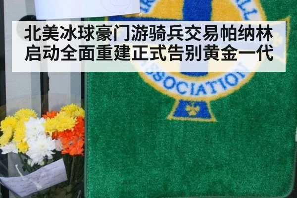 北美冰球豪门游骑兵交易帕纳林启动全面重建正式告别黄金一代