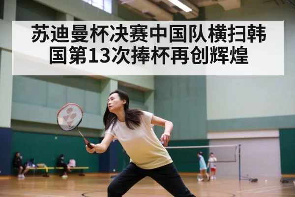 苏迪曼杯决赛中国队横扫韩国第13次捧杯再创辉煌