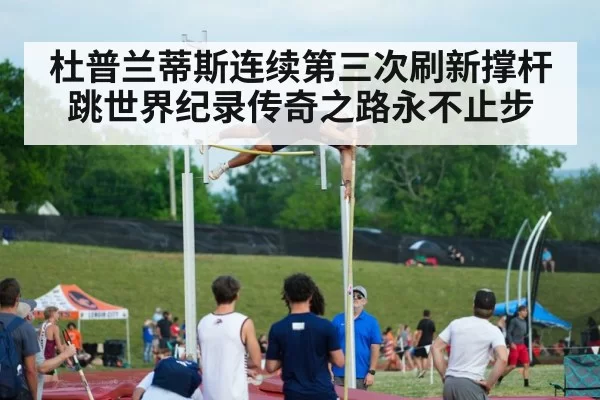杜普兰蒂斯连续第三次刷新撑杆跳世界纪录传奇之路永不止步