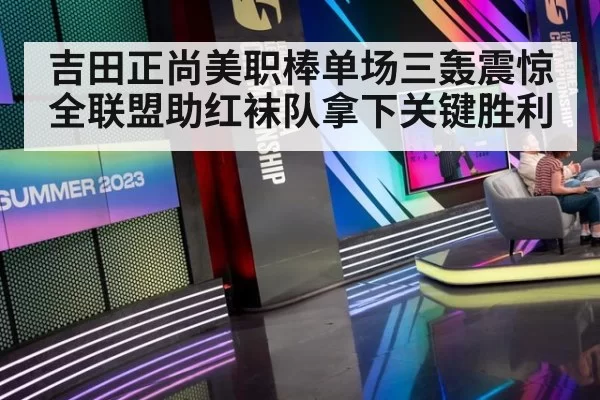 吉田正尚美职棒单场三轰震惊全联盟助红袜队拿下关键胜利